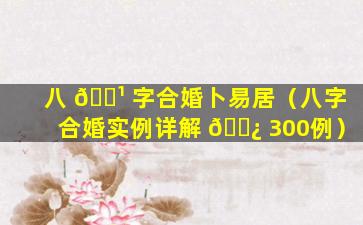 八 🌹 字合婚卜易居（八字合婚实例详解 🌿 300例）